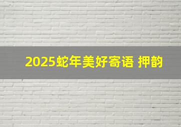 2025蛇年美好寄语 押韵